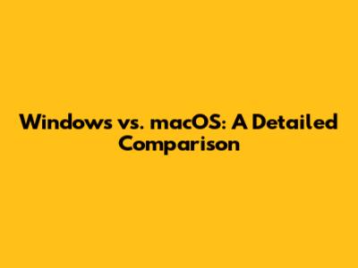Windows vs. macOS: A Detailed Comparison