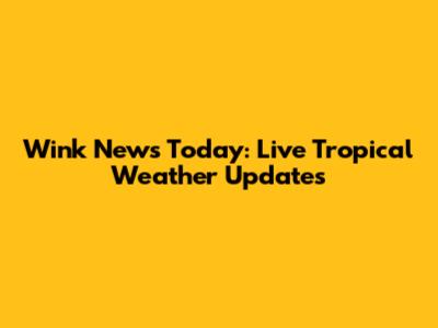 Wink News Today: Live Tropical Weather Updates