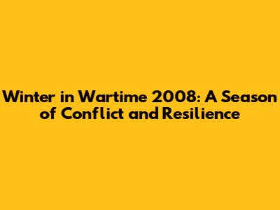 Winter in Wartime 2008: A Season of Conflict and Resilience