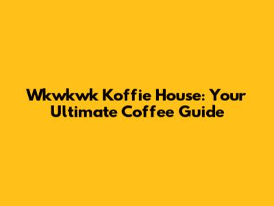 Wkwkwk Koffie House: Your Ultimate Coffee Guide