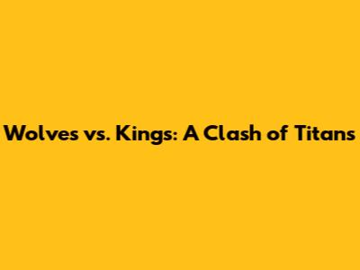 Wolves vs. Kings: A Clash of Titans