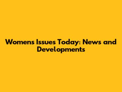 Women's Issues Today: News and Developments