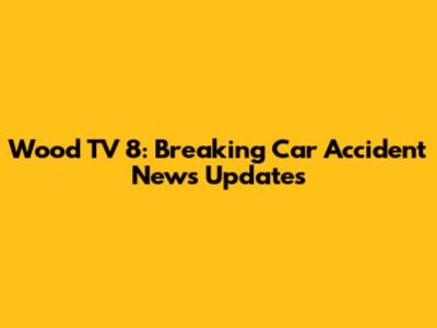 Wood TV 8: Breaking Car Accident News Updates