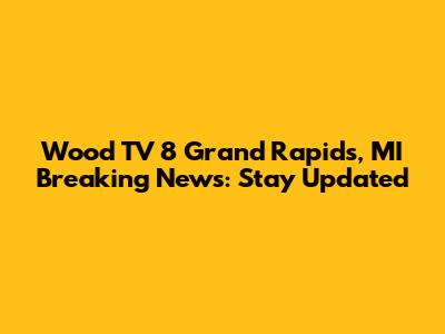 Wood TV 8 Grand Rapids, MI Breaking News: Stay Updated