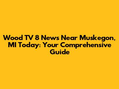 Wood TV 8 News Near Muskegon, MI Today: Your Comprehensive Guide
