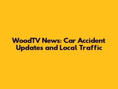 WoodTV News: Car Accident Updates and Local Traffic