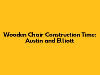 Wooden Chair Construction Time: Austin and Elliott