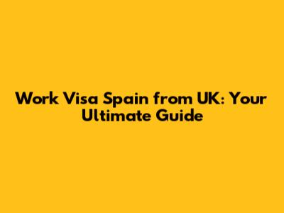 Work Visa Spain from UK: Your Ultimate Guide