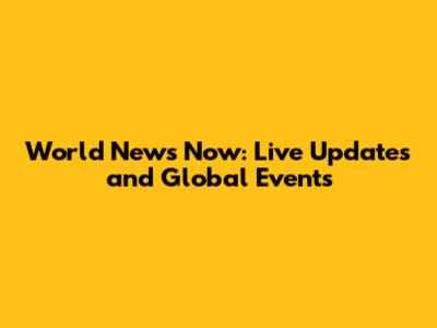 World News Now: Live Updates and Global Events