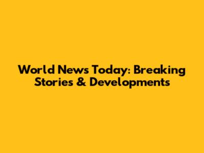 World News Today: Breaking Stories & Developments
