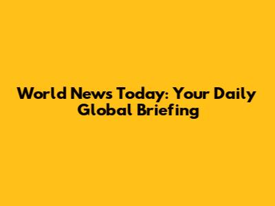 World News Today: Your Daily Global Briefing