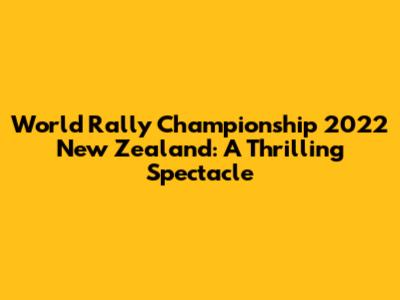 World Rally Championship 2022 New Zealand: A Thrilling Spectacle