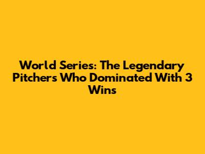 World Series: The Legendary Pitchers Who Dominated With 3 Wins