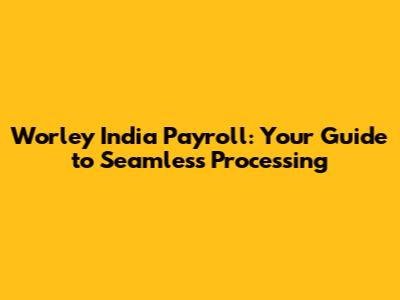 Worley India Payroll: Your Guide to Seamless Processing