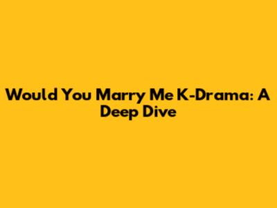 Would You Marry Me K-Drama: A Deep Dive