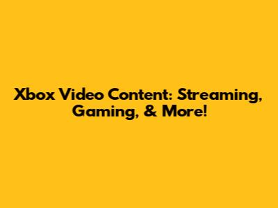 Xbox Video Content: Streaming, Gaming, & More!