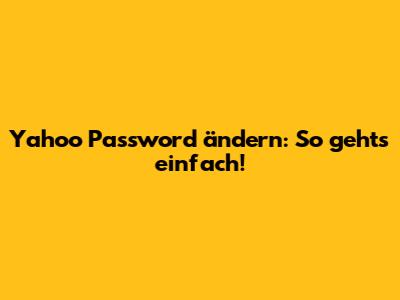 Yahoo Password ändern: So gehts einfach!