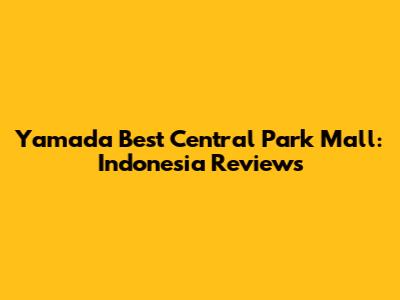 Yamada Best Central Park Mall: Indonesia Reviews