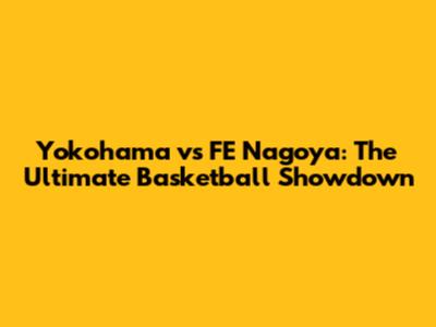 Yokohama vs FE Nagoya: The Ultimate Basketball Showdown