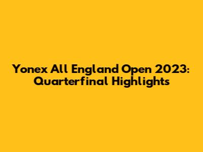Yonex All England Open 2023: Quarterfinal Highlights