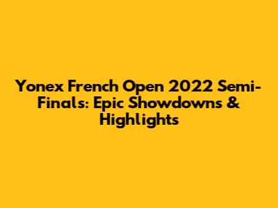 Yonex French Open 2022 Semi-Finals: Epic Showdowns & Highlights