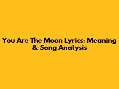 You Are The Moon Lyrics: Meaning & Song Analysis