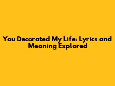 You Decorated My Life: Lyrics and Meaning Explored