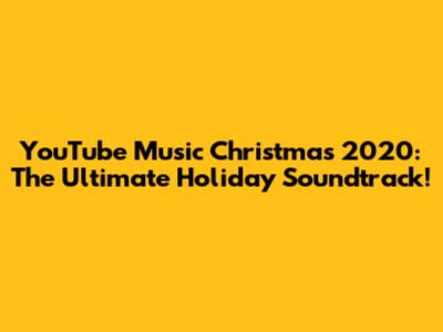 YouTube Music Christmas 2020: The Ultimate Holiday Soundtrack!