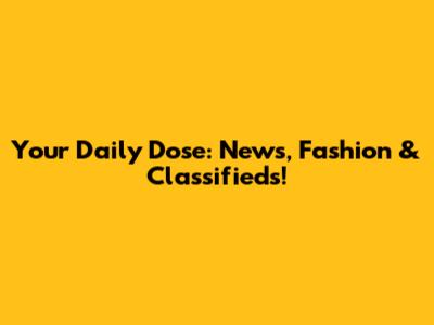 Your Daily Dose: News, Fashion & Classifieds!