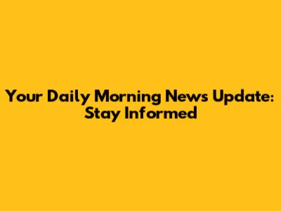 Your Daily Morning News Update: Stay Informed