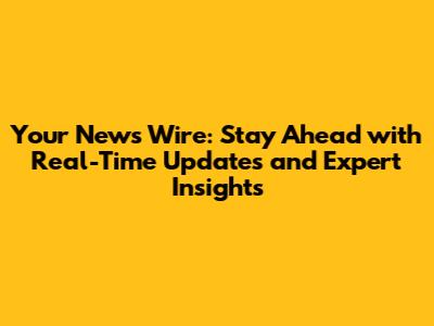 Your News Wire: Stay Ahead with Real-Time Updates and Expert Insights