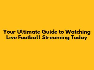Your Ultimate Guide to Watching Live Football Streaming Today