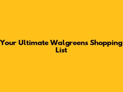 Your Ultimate Walgreens Shopping List