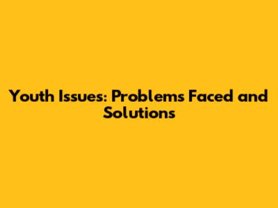 Youth Issues: Problems Faced and Solutions