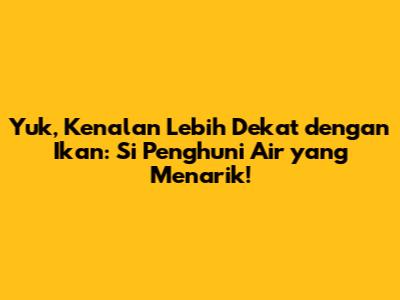 Yuk, Kenalan Lebih Dekat dengan Ikan: Si Penghuni Air yang Menarik!