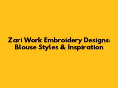 Zari Work Embroidery Designs: Blouse Styles & Inspiration