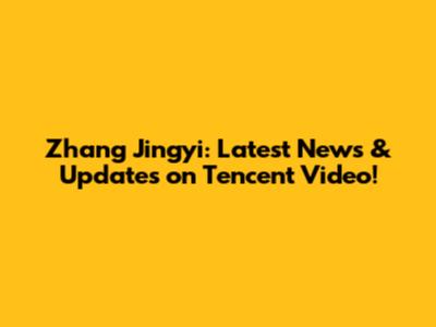 Zhang Jingyi: Latest News & Updates on Tencent Video!