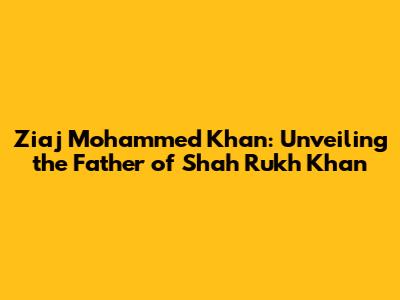 Ziaj Mohammed Khan: Unveiling the Father of Shah Rukh Khan