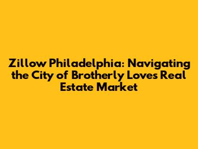Zillow Philadelphia: Navigating the City of Brotherly Love's Real Estate Market