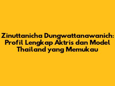 Zinuttanicha Dungwattanawanich: Profil Lengkap Aktris dan Model Thailand yang Memukau