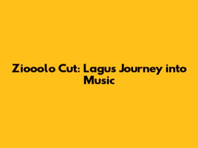 Ziooolo Cut: Lagu's Journey into Music