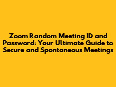 Zoom Random Meeting ID and Password: Your Ultimate Guide to Secure and Spontaneous Meetings