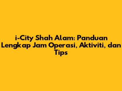 i-City Shah Alam: Panduan Lengkap Jam Operasi, Aktiviti, dan Tips