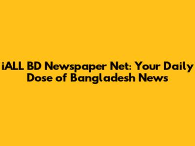 iALL BD Newspaper Net: Your Daily Dose of Bangladesh News