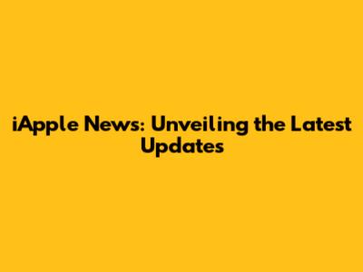 iApple News: Unveiling the Latest Updates