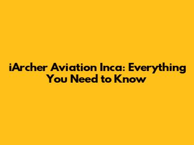 iArcher Aviation Inca: Everything You Need to Know