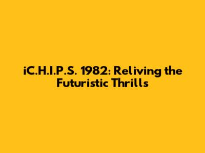 iC.H.I.P.S. 1982: Reliving the Futuristic Thrills