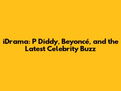iDrama: P Diddy, Beyoncé, and the Latest Celebrity Buzz