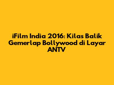 iFilm India 2016: Kilas Balik Gemerlap Bollywood di Layar ANTV