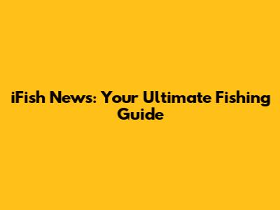 iFish News: Your Ultimate Fishing Guide